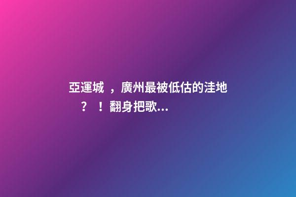 亞運城，廣州最被低估的洼地？！翻身把歌唱的日子，就要到了……